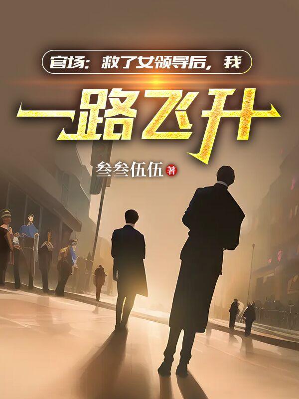 官场:救了女领导后,我一路飞升 官场:救了女领导后,我一路飞升