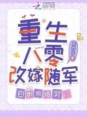 重生八零改嫁随军,白眼狼悔哭了 重生八零改嫁随军,白眼狼悔哭了